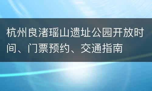 杭州良渚瑶山遗址公园开放时间、门票预约、交通指南