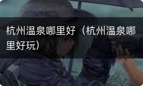 杭州温泉哪里好（杭州温泉哪里好玩）