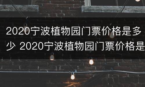 2020宁波植物园门票价格是多少 2020宁波植物园门票价格是多少呢