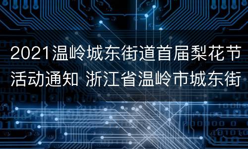 2021温岭城东街道首届梨花节活动通知 浙江省温岭市城东街道商业步行街