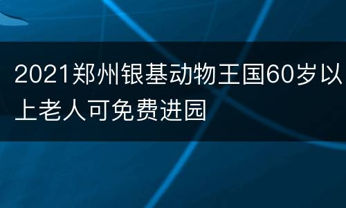 2021郑州银基动物王国60岁以上老人可免费进园
