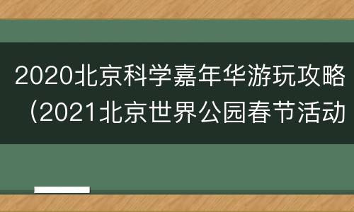 2020北京科学嘉年华游玩攻略（2021北京世界公园春节活动）