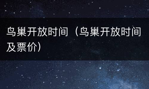 鸟巢开放时间（鸟巢开放时间及票价）