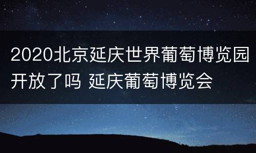 2020北京延庆世界葡萄博览园开放了吗 延庆葡萄博览会