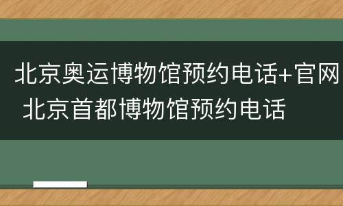 北京奥运博物馆预约电话+官网 北京首都博物馆预约电话