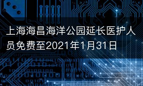 上海海昌海洋公园延长医护人员免费至2021年1月31日