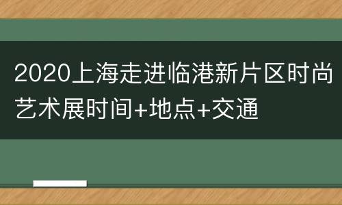 2020上海走进临港新片区时尚艺术展时间+地点+交通