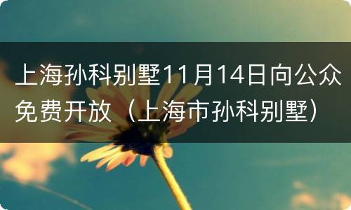 上海孙科别墅11月14日向公众免费开放（上海市孙科别墅）