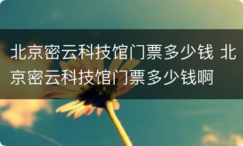 北京密云科技馆门票多少钱 北京密云科技馆门票多少钱啊