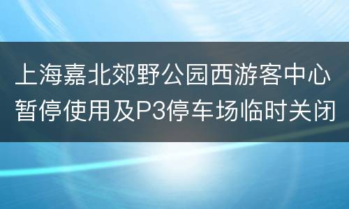 上海嘉北郊野公园西游客中心暂停使用及P3停车场临时关闭公告