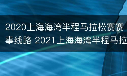 2020上海海湾半程马拉松赛赛事线路 2021上海海湾半程马拉松