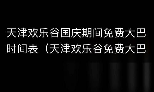 天津欢乐谷国庆期间免费大巴时间表（天津欢乐谷免费大巴多久一班）