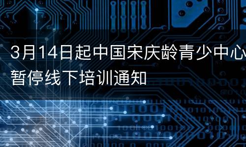 3月14日起中国宋庆龄青少中心暂停线下培训通知