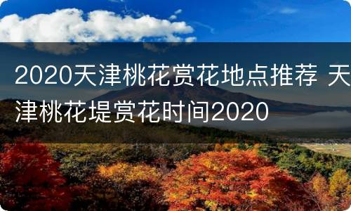 2020天津桃花赏花地点推荐 天津桃花堤赏花时间2020