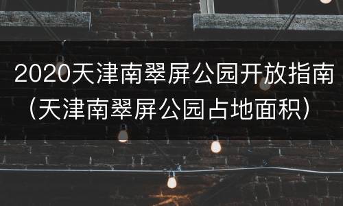 2020天津南翠屏公园开放指南（天津南翠屏公园占地面积）