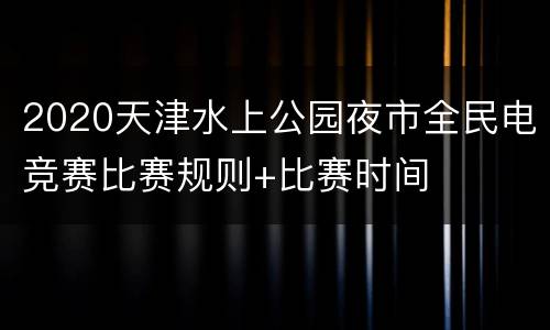 2020天津水上公园夜市全民电竞赛比赛规则+比赛时间