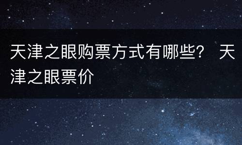 天津之眼购票方式有哪些？ 天津之眼票价