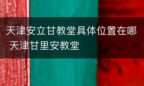 天津安立甘教堂具体位置在哪 天津甘里安教堂