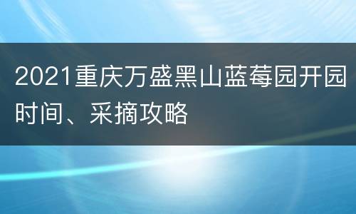 2021重庆万盛黑山蓝莓园开园时间、采摘攻略
