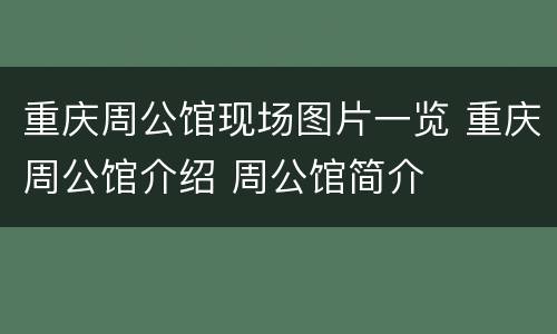 重庆周公馆现场图片一览 重庆周公馆介绍 周公馆简介