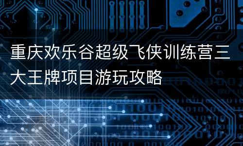 重庆欢乐谷超级飞侠训练营三大王牌项目游玩攻略