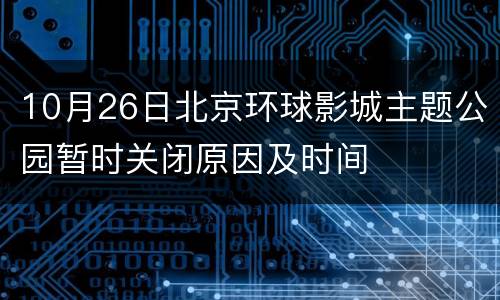 10月26日北京环球影城主题公园暂时关闭原因及时间