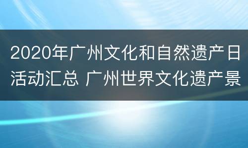 2020年广州文化和自然遗产日活动汇总 广州世界文化遗产景点