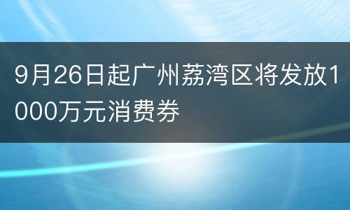 9月26日起广州荔湾区将发放1000万元消费券