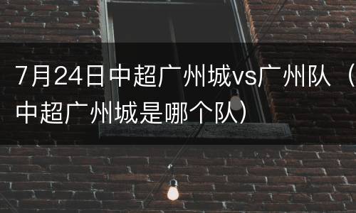 7月24日中超广州城vs广州队（中超广州城是哪个队）