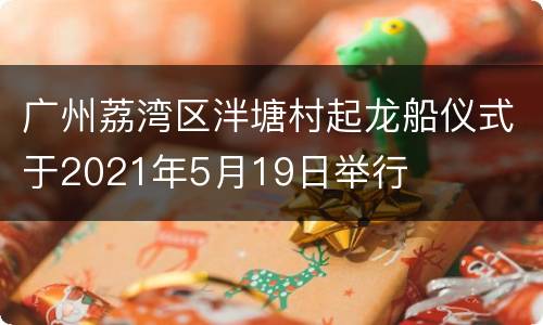 广州荔湾区泮塘村起龙船仪式于2021年5月19日举行