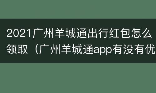 2021广州羊城通出行红包怎么领取（广州羊城通app有没有优惠）