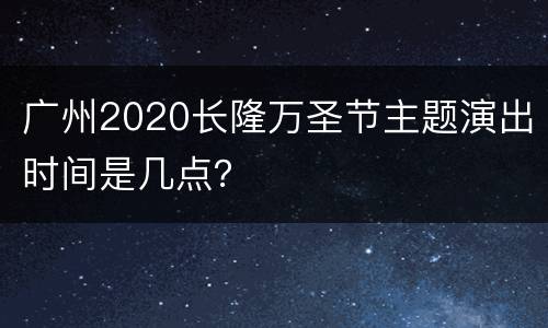 广州2020长隆万圣节主题演出时间是几点？