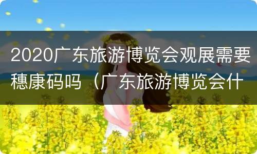 2020广东旅游博览会观展需要穗康码吗（广东旅游博览会什么时候开幕?）
