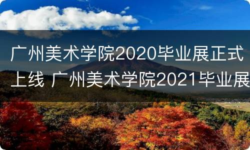 广州美术学院2020毕业展正式上线 广州美术学院2021毕业展
