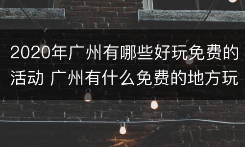 2020年广州有哪些好玩免费的活动 广州有什么免费的地方玩