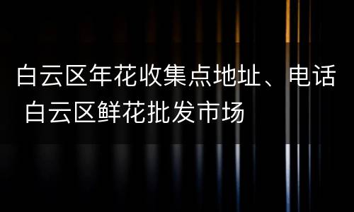 白云区年花收集点地址、电话 白云区鲜花批发市场