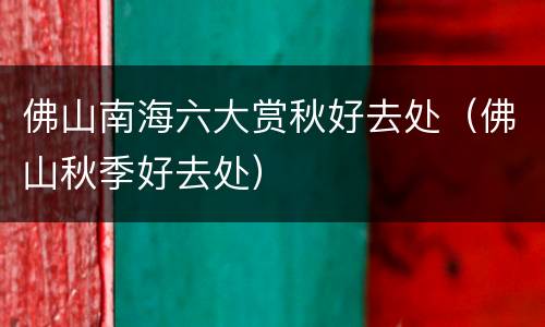 佛山南海六大赏秋好去处（佛山秋季好去处）