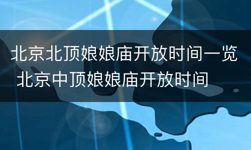 北京北顶娘娘庙开放时间一览 北京中顶娘娘庙开放时间