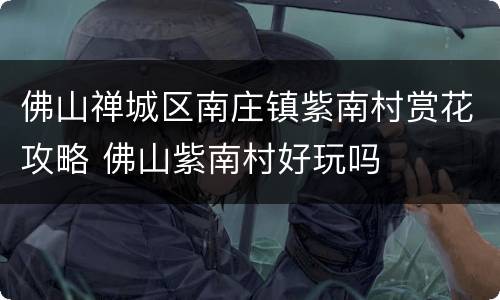 佛山禅城区南庄镇紫南村赏花攻略 佛山紫南村好玩吗