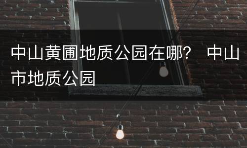 中山黄圃地质公园在哪？ 中山市地质公园