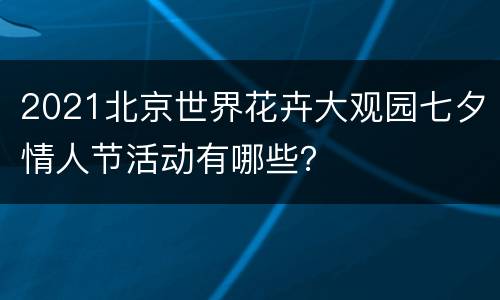 2021北京世界花卉大观园七夕情人节活动有哪些？