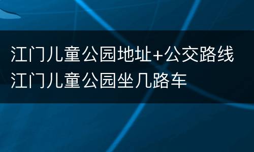 江门儿童公园地址+公交路线 江门儿童公园坐几路车