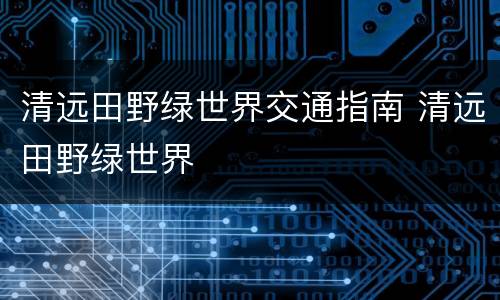 清远田野绿世界交通指南 清远田野绿世界