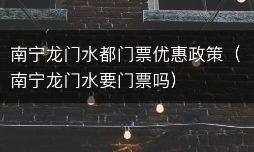 南宁龙门水都门票优惠政策（南宁龙门水要门票吗）