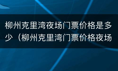 柳州克里湾夜场门票价格是多少（柳州克里湾门票价格夜场45）