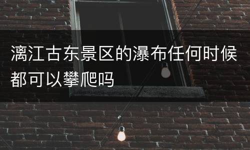 漓江古东景区的瀑布任何时候都可以攀爬吗