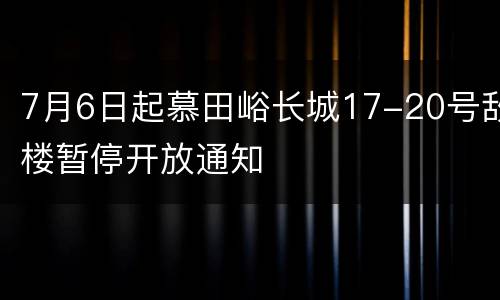 7月6日起慕田峪长城17-20号敌楼暂停开放通知
