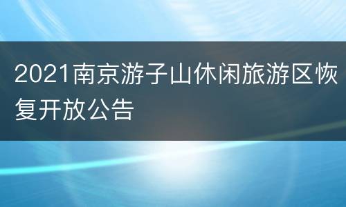 2021南京游子山休闲旅游区恢复开放公告