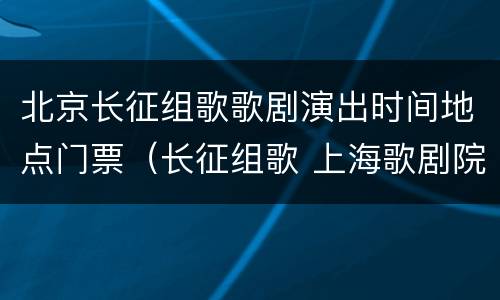 北京长征组歌歌剧演出时间地点门票（长征组歌 上海歌剧院）