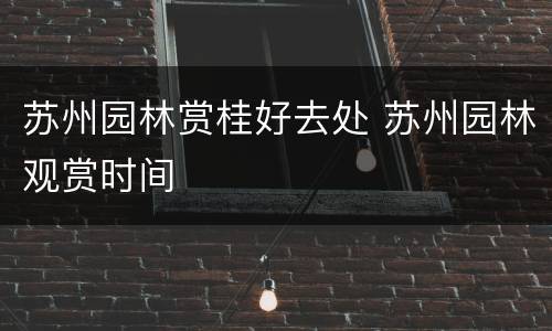 苏州园林赏桂好去处 苏州园林观赏时间